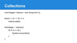 Collections
List<Integer> inteiros = new ArrayList<>();
for(int i = 0; i < 10; i++)
inteiros.add(i);
for(Integer i : inteiros){
if(i % 2 == 0) {
System.out.println(i);
}
}
 