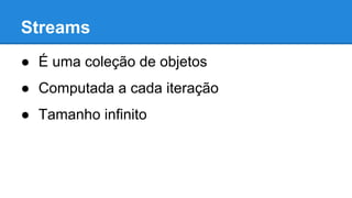 Streams
● É uma coleção de objetos
● Computada a cada iteração
● Tamanho infinito
 