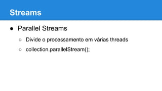 Streams
● Parallel Streams
○ Divide o processamento em várias threads
○ collection.parallelStream();
 
