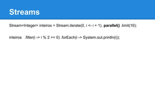 Streams
Stream<Integer> inteiros = Stream.iterate(0, i <- i + 1). parallel() .limit(10);
inteiros .filter(i -> i % 2 == 0) .forEach(i -> System.out.println(i));
 