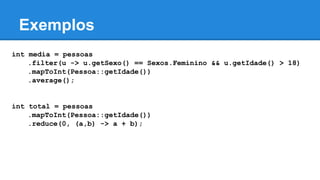 Exemplos
int media = pessoas
.filter(u -> u.getSexo() == Sexos.Feminino && u.getIdade() > 18)
.mapToInt(Pessoa::getIdade())
.average();
int total = pessoas
.mapToInt(Pessoa::getIdade())
.reduce(0, (a,b) -> a + b);
 
