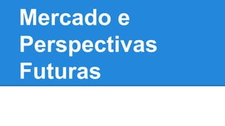 Mercado e
Perspectivas
Futuras
 