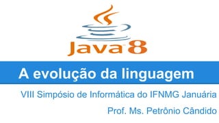 A evolução da linguagem
VIII Simpósio de Informática do IFNMG Januária
Prof. Ms. Petrônio Cândido
 