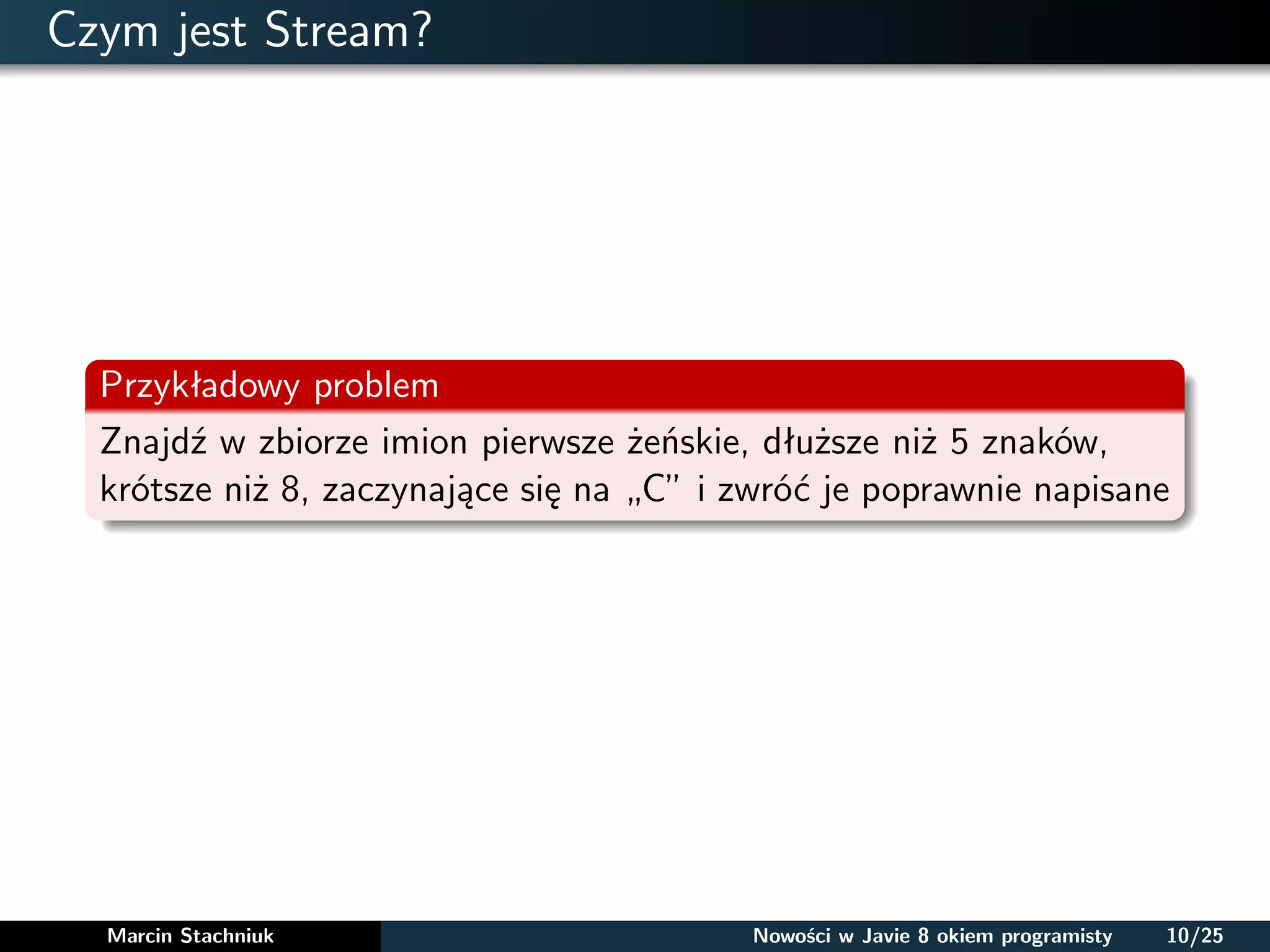 Czym jest Stream?
Przykładowy problem
Znajdź w zbiorze imion pierwsze żeńskie, dłuższe niż 5 znaków,
krótsze niż 8, zaczynające się na „C” i zwróć je poprawnie napisane
Marcin Stachniuk Nowości w Javie 8 okiem programisty 10/25
 