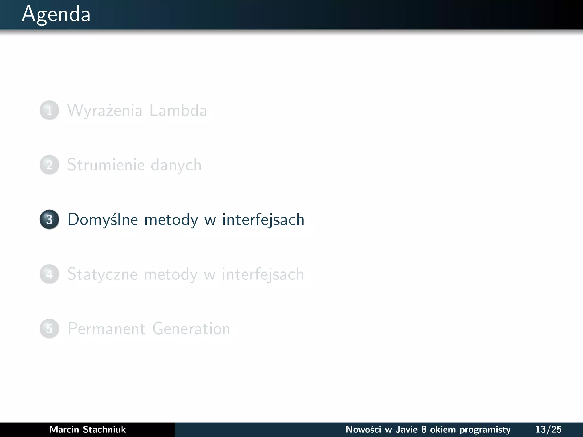 Agenda
1 Wyrażenia Lambda
2 Strumienie danych
3 Domyślne metody w interfejsach
4 Statyczne metody w interfejsach
5 Permanent Generation
Marcin Stachniuk Nowości w Javie 8 okiem programisty 13/25
 