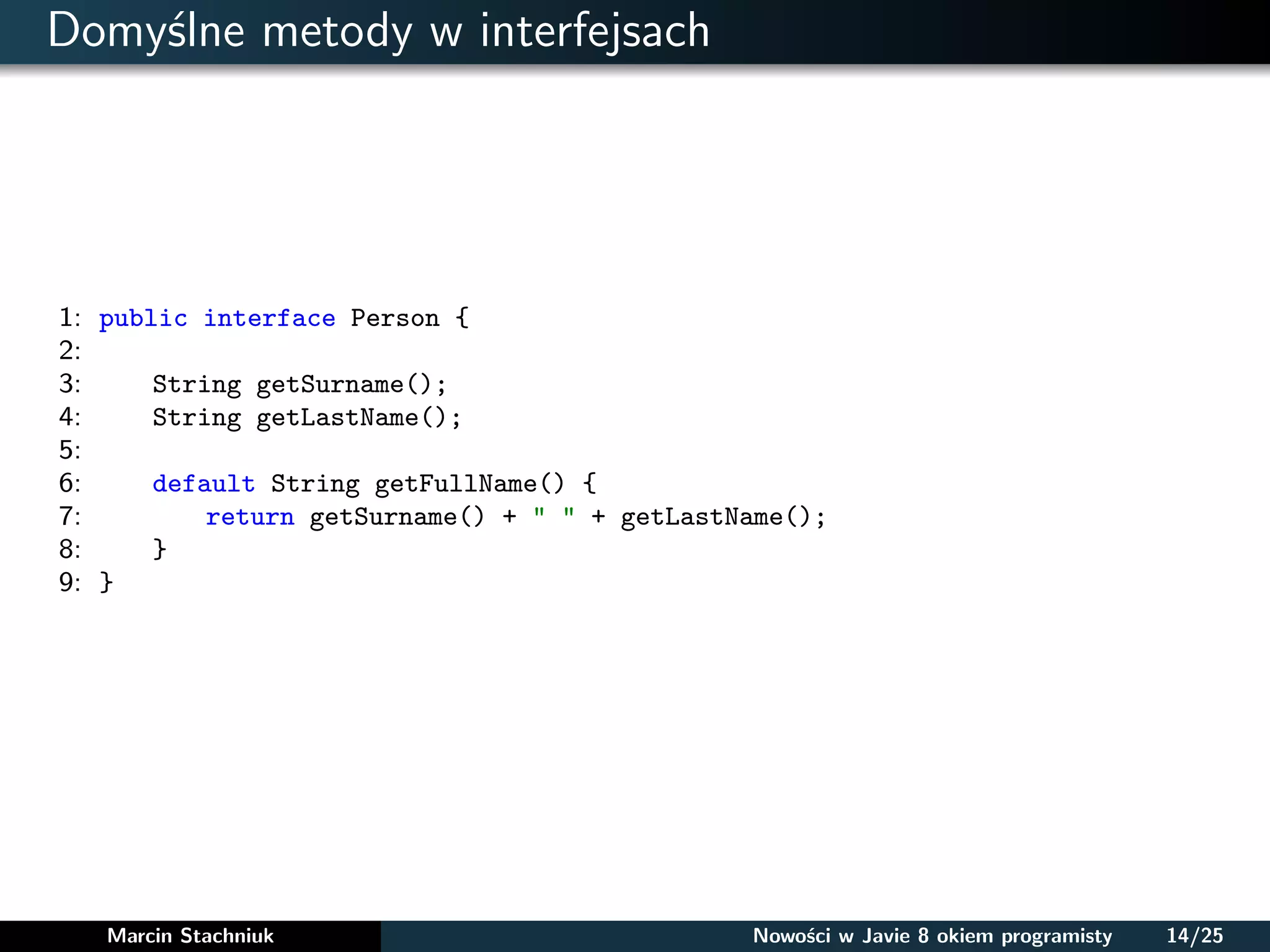 Domyślne metody w interfejsach
1: public interface Person {
2:
3: String getSurname();
4: String getLastName();
5:
6: default String getFullName() {
7: return getSurname() + " " + getLastName();
8: }
9: }
Marcin Stachniuk Nowości w Javie 8 okiem programisty 14/25
 
