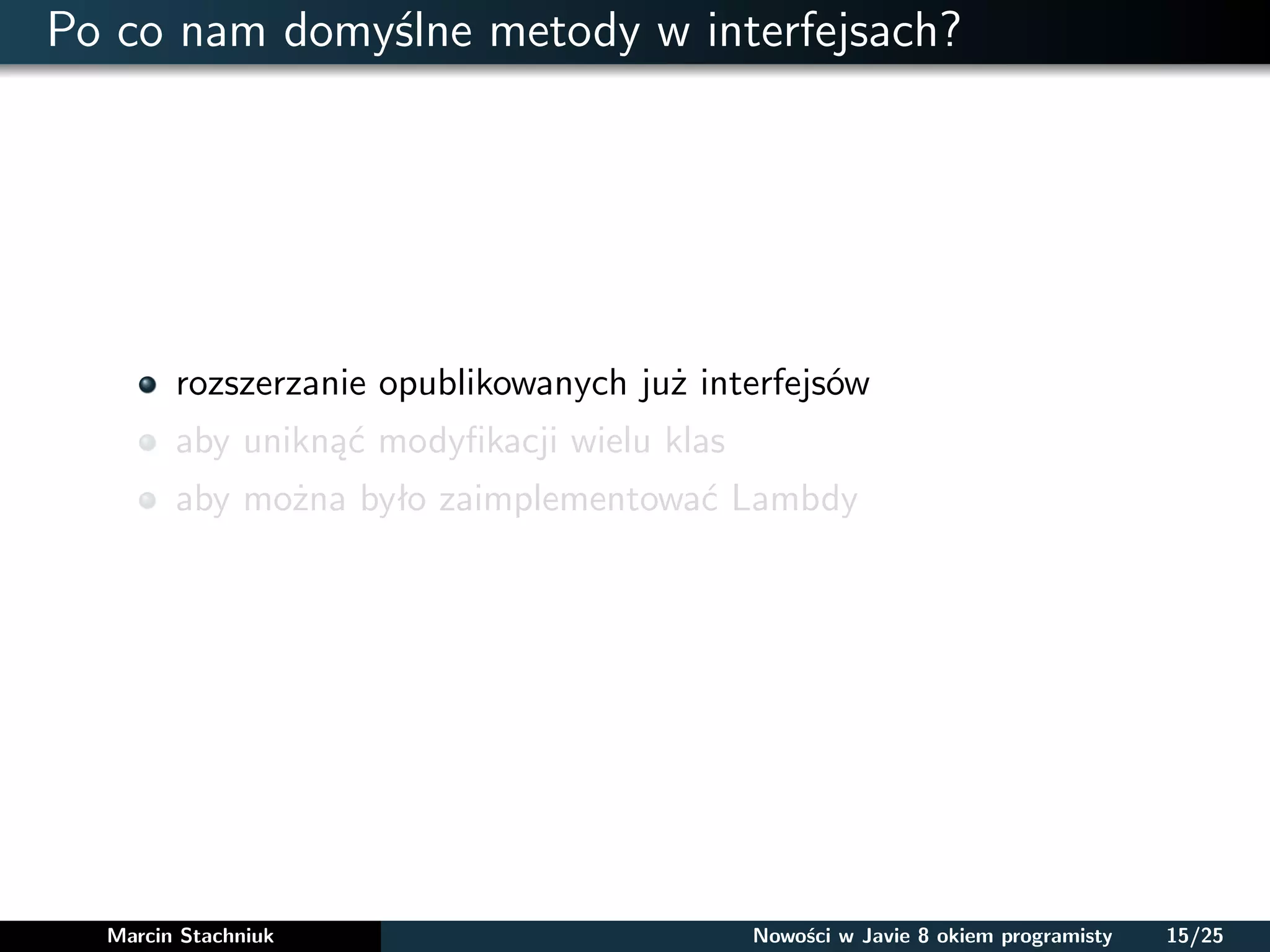 Po co nam domyślne metody w interfejsach?
rozszerzanie opublikowanych już interfejsów
aby uniknąć modyﬁkacji wielu klas
aby można było zaimplementować Lambdy
Marcin Stachniuk Nowości w Javie 8 okiem programisty 15/25
 
