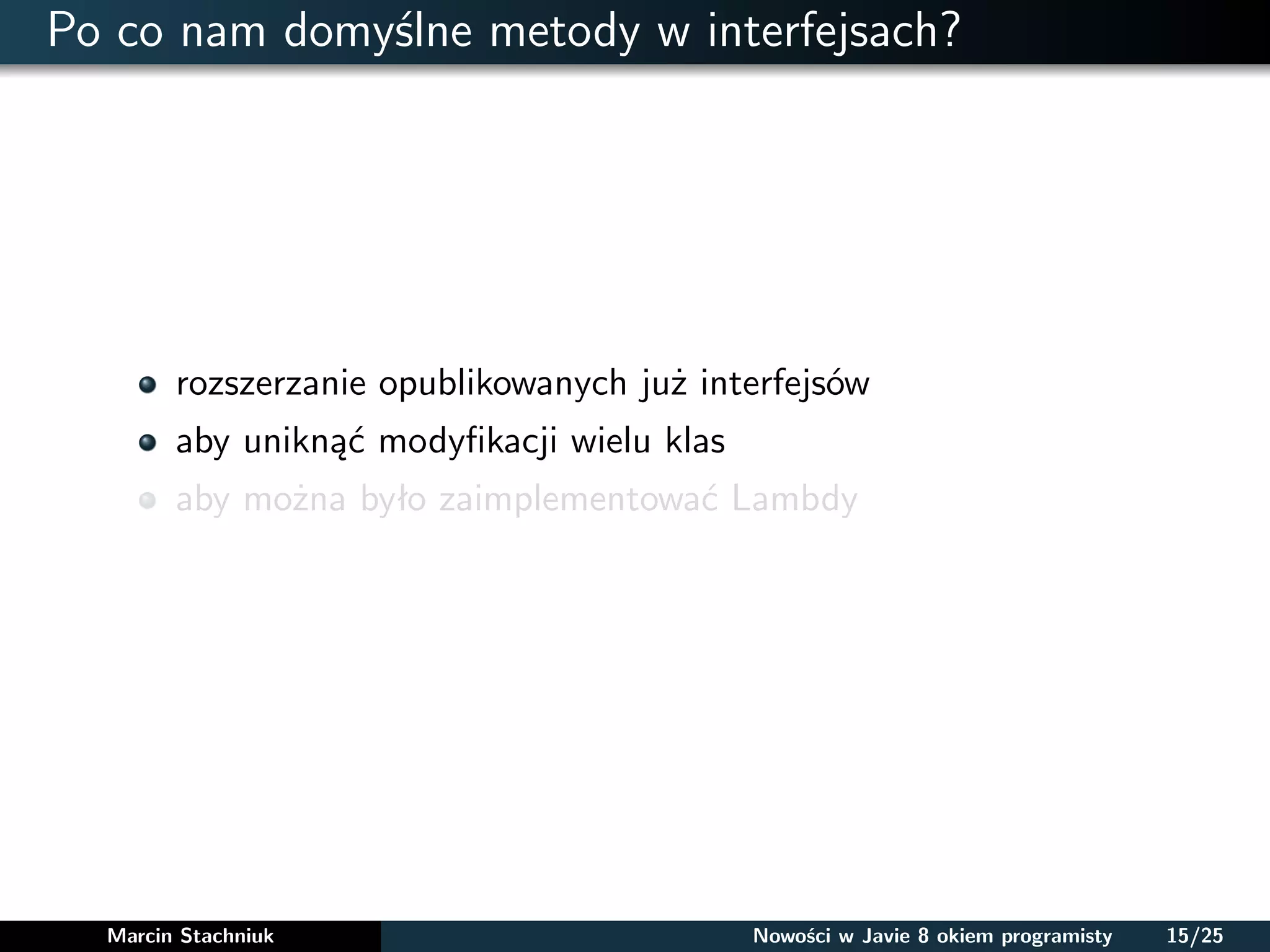 Po co nam domyślne metody w interfejsach?
rozszerzanie opublikowanych już interfejsów
aby uniknąć modyﬁkacji wielu klas
aby można było zaimplementować Lambdy
Marcin Stachniuk Nowości w Javie 8 okiem programisty 15/25
 