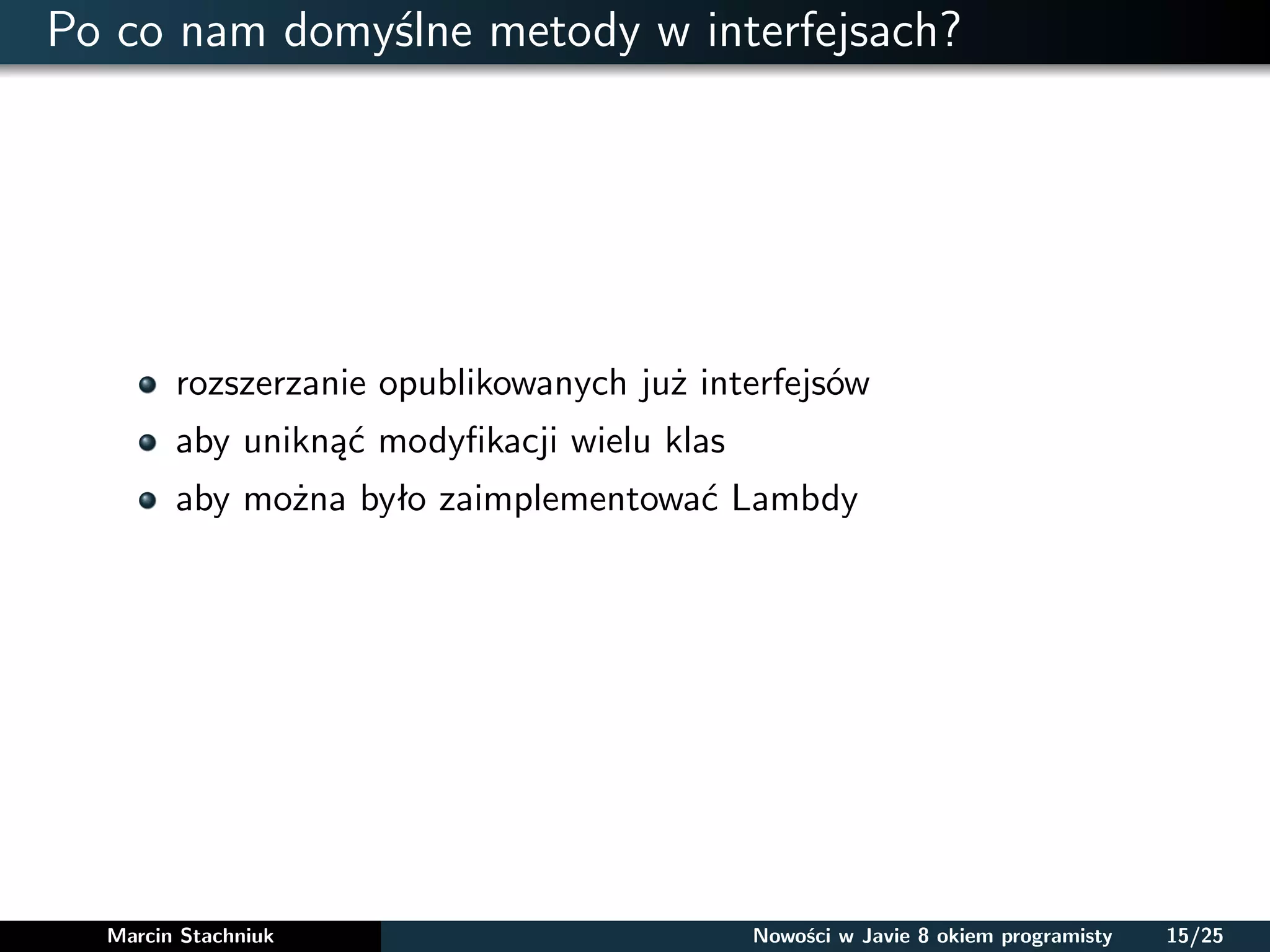 Po co nam domyślne metody w interfejsach?
rozszerzanie opublikowanych już interfejsów
aby uniknąć modyﬁkacji wielu klas
aby można było zaimplementować Lambdy
Marcin Stachniuk Nowości w Javie 8 okiem programisty 15/25
 