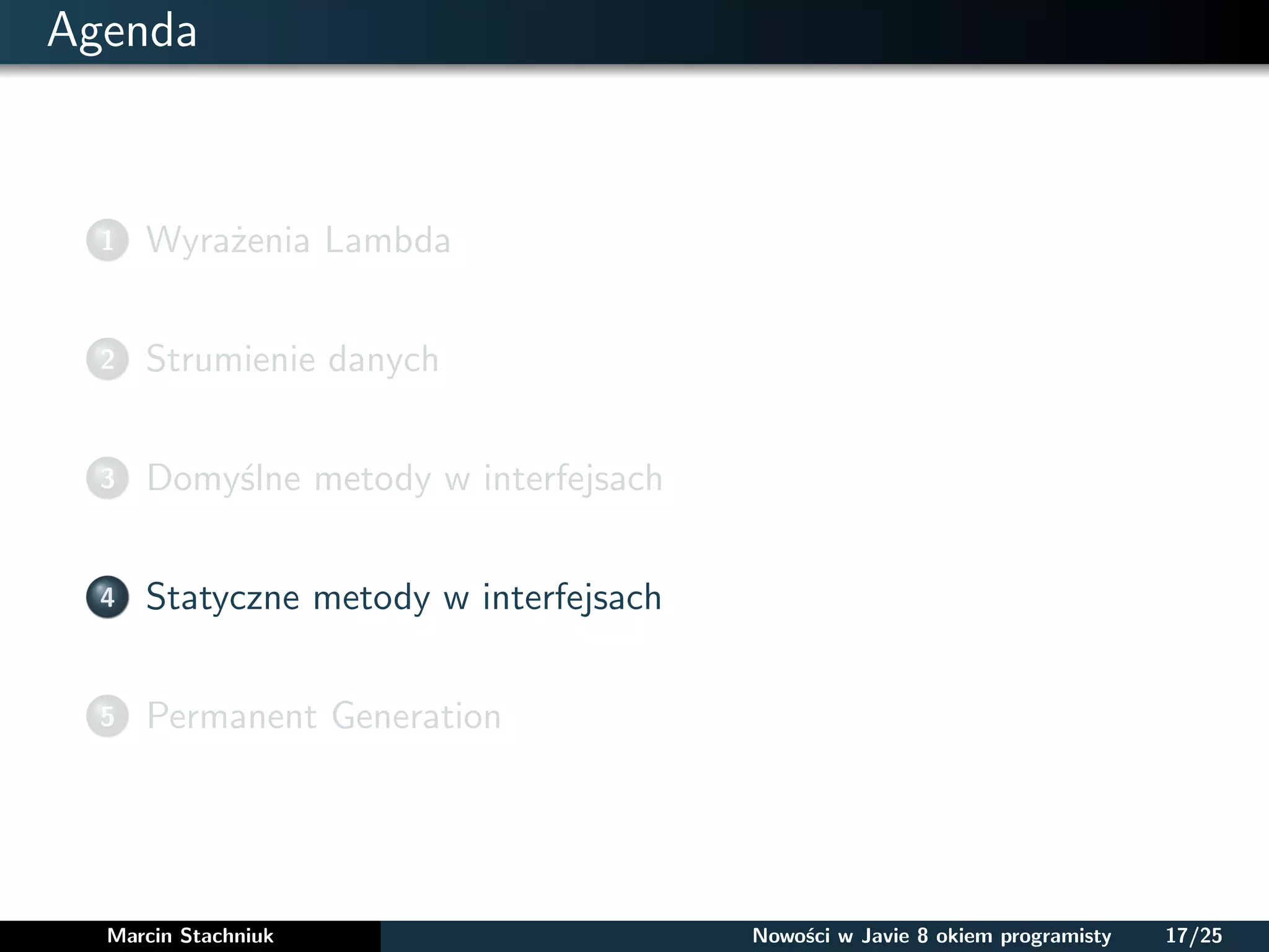 Agenda
1 Wyrażenia Lambda
2 Strumienie danych
3 Domyślne metody w interfejsach
4 Statyczne metody w interfejsach
5 Permanent Generation
Marcin Stachniuk Nowości w Javie 8 okiem programisty 17/25
 