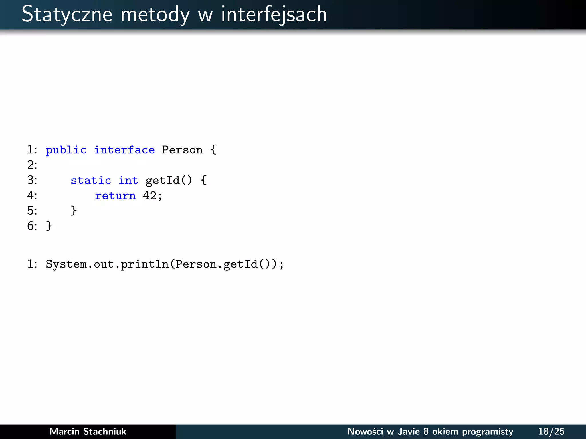 Statyczne metody w interfejsach
1: public interface Person {
2:
3: static int getId() {
4: return 42;
5: }
6: }
1: System.out.println(Person.getId());
Marcin Stachniuk Nowości w Javie 8 okiem programisty 18/25
 