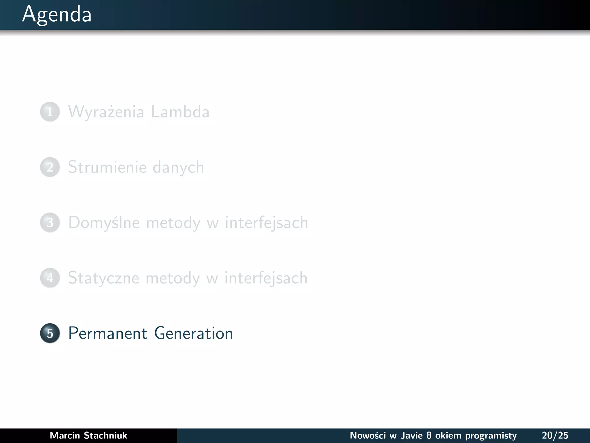 Agenda
1 Wyrażenia Lambda
2 Strumienie danych
3 Domyślne metody w interfejsach
4 Statyczne metody w interfejsach
5 Permanent Generation
Marcin Stachniuk Nowości w Javie 8 okiem programisty 20/25
 