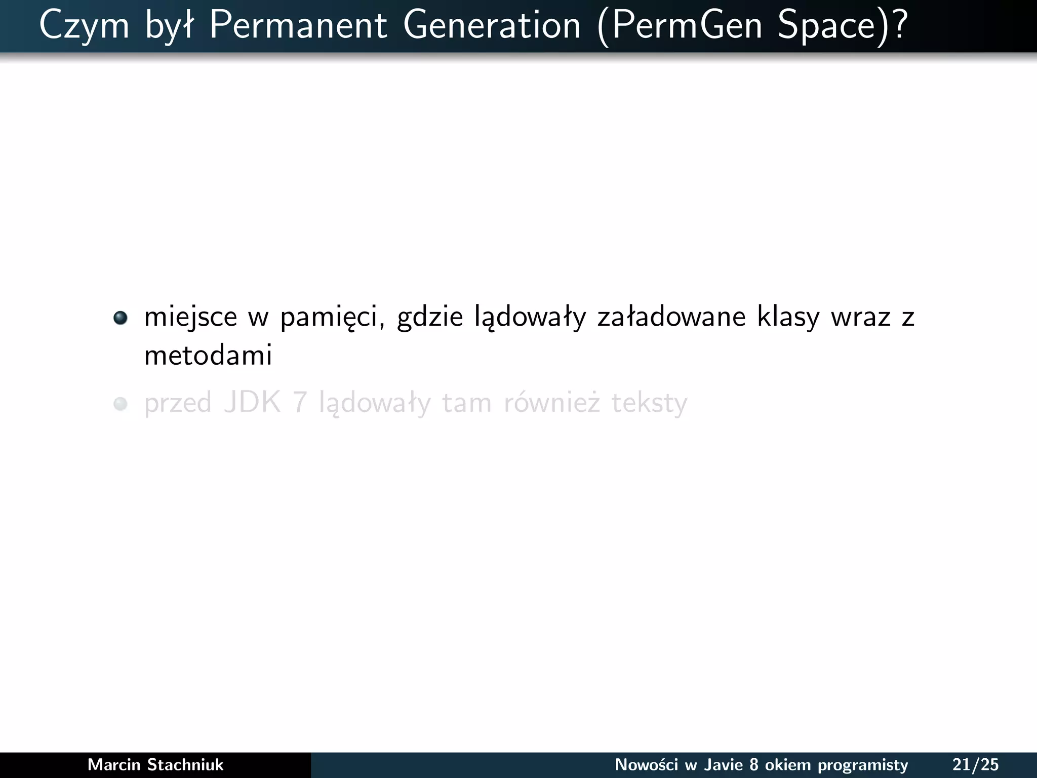 Czym był Permanent Generation (PermGen Space)?
miejsce w pamięci, gdzie lądowały załadowane klasy wraz z
metodami
przed JDK 7 lądowały tam również teksty
Marcin Stachniuk Nowości w Javie 8 okiem programisty 21/25
 