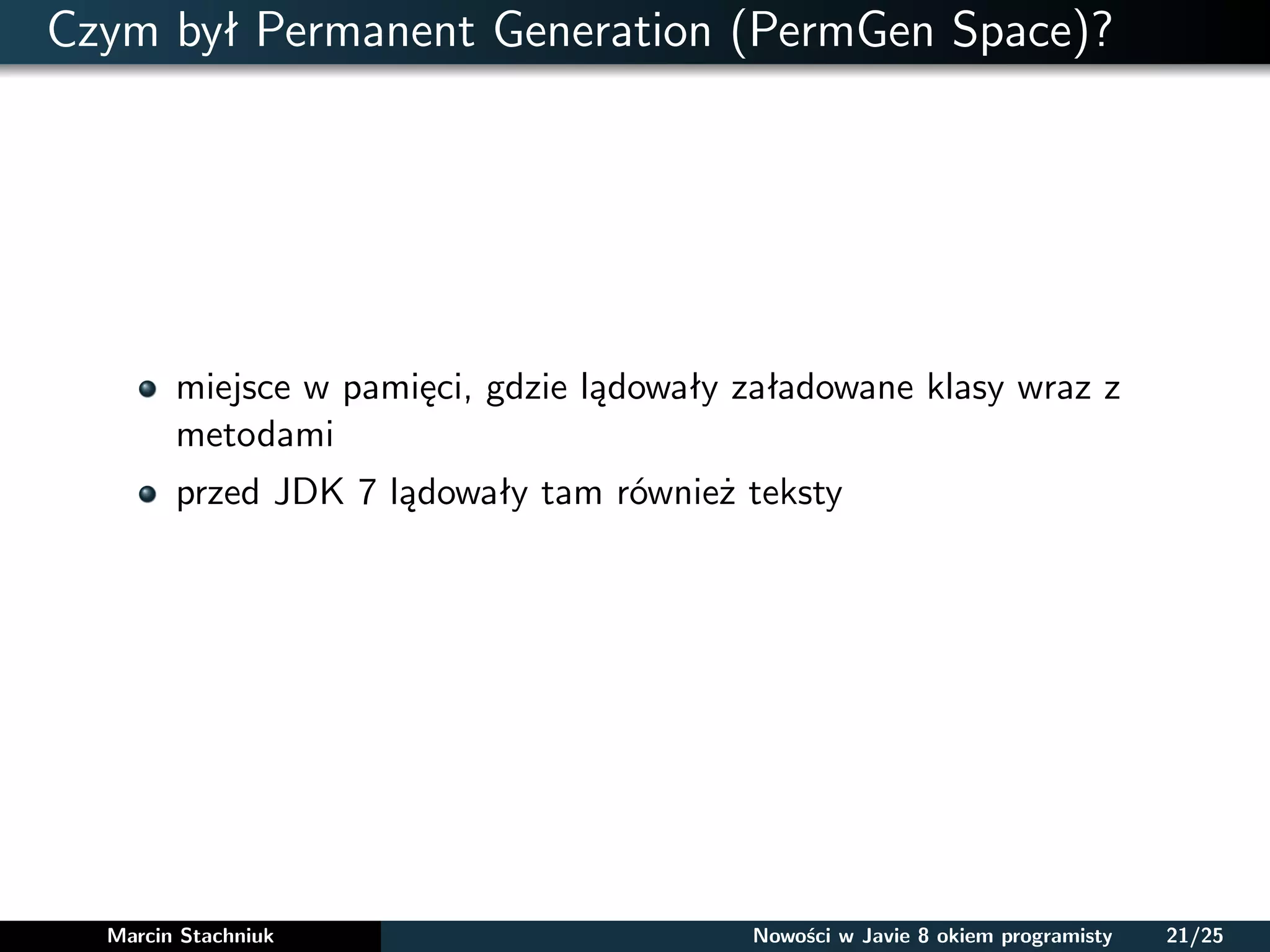 Czym był Permanent Generation (PermGen Space)?
miejsce w pamięci, gdzie lądowały załadowane klasy wraz z
metodami
przed JDK 7 lądowały tam również teksty
Marcin Stachniuk Nowości w Javie 8 okiem programisty 21/25
 