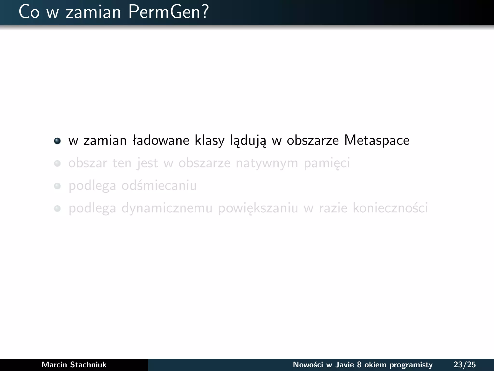 Co w zamian PermGen?
w zamian ładowane klasy lądują w obszarze Metaspace
obszar ten jest w obszarze natywnym pamięci
podlega odśmiecaniu
podlega dynamicznemu powiększaniu w razie konieczności
Marcin Stachniuk Nowości w Javie 8 okiem programisty 23/25
 