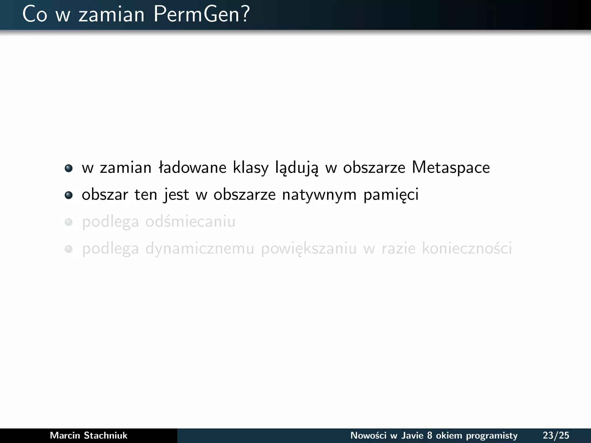 Co w zamian PermGen?
w zamian ładowane klasy lądują w obszarze Metaspace
obszar ten jest w obszarze natywnym pamięci
podlega odśmiecaniu
podlega dynamicznemu powiększaniu w razie konieczności
Marcin Stachniuk Nowości w Javie 8 okiem programisty 23/25
 