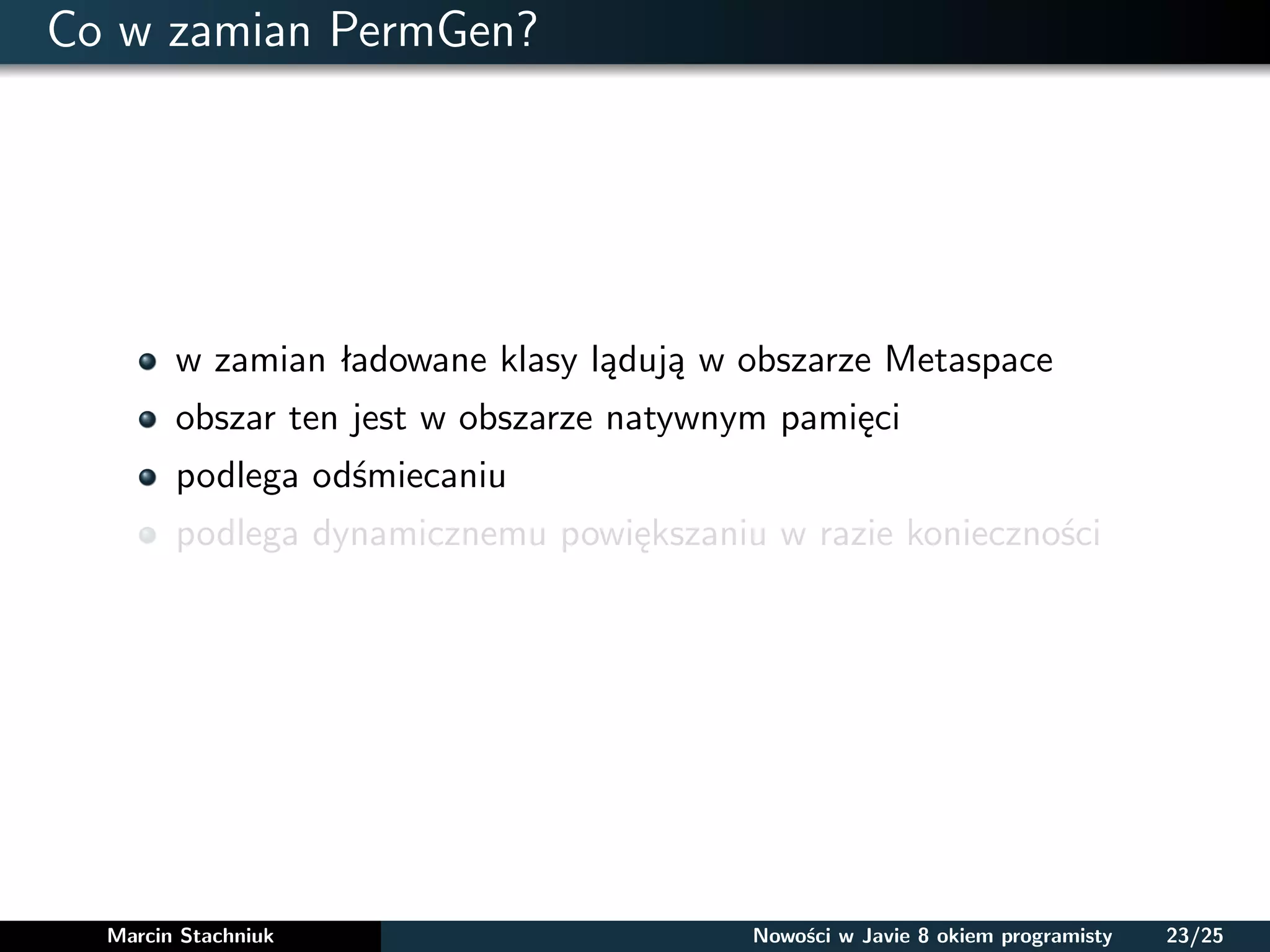Co w zamian PermGen?
w zamian ładowane klasy lądują w obszarze Metaspace
obszar ten jest w obszarze natywnym pamięci
podlega odśmiecaniu
podlega dynamicznemu powiększaniu w razie konieczności
Marcin Stachniuk Nowości w Javie 8 okiem programisty 23/25
 