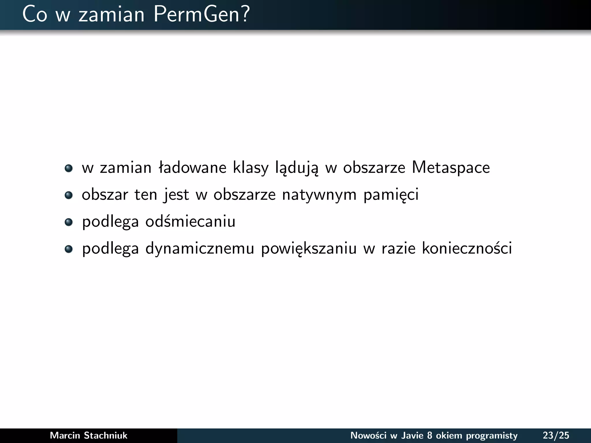 Co w zamian PermGen?
w zamian ładowane klasy lądują w obszarze Metaspace
obszar ten jest w obszarze natywnym pamięci
podlega odśmiecaniu
podlega dynamicznemu powiększaniu w razie konieczności
Marcin Stachniuk Nowości w Javie 8 okiem programisty 23/25
 