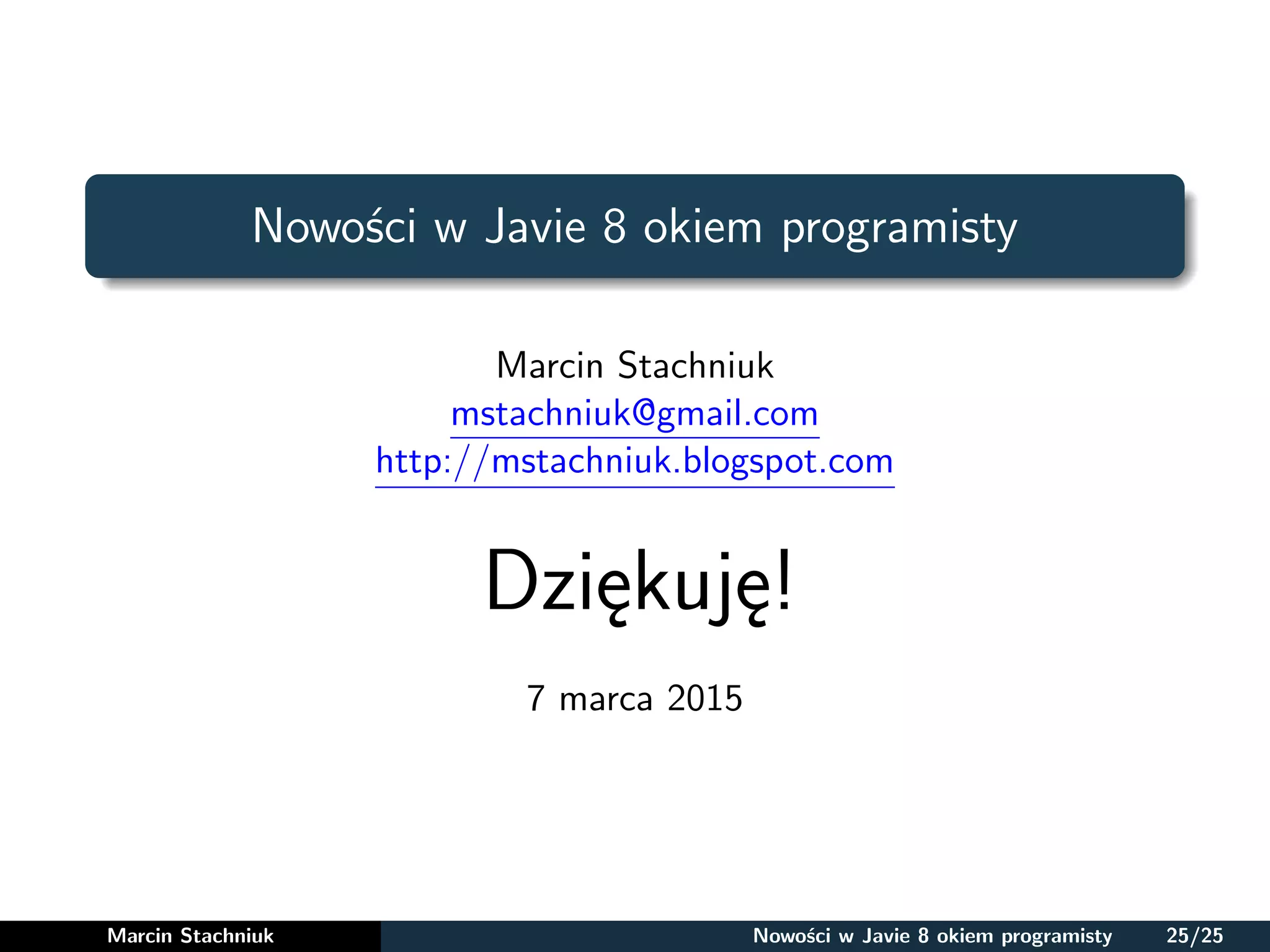 Nowości w Javie 8 okiem programisty
Marcin Stachniuk
mstachniuk@gmail.com
http://mstachniuk.blogspot.com
Dziękuję!
7 marca 2015
Marcin Stachniuk Nowości w Javie 8 okiem programisty 25/25
 
