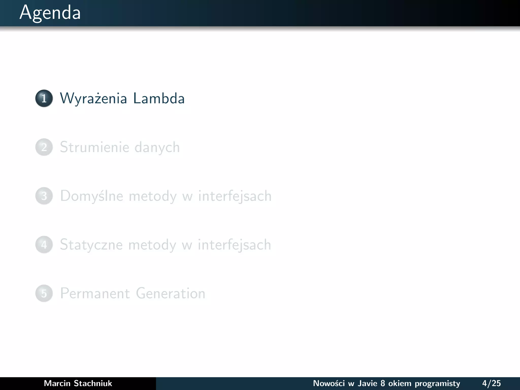 Agenda
1 Wyrażenia Lambda
2 Strumienie danych
3 Domyślne metody w interfejsach
4 Statyczne metody w interfejsach
5 Permanent Generation
Marcin Stachniuk Nowości w Javie 8 okiem programisty 4/25
 