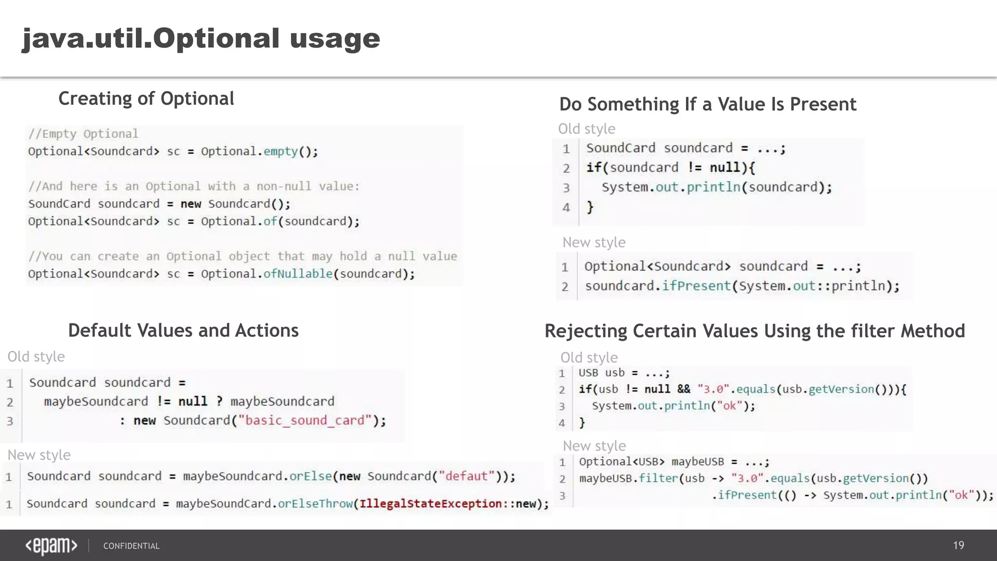 19CONFIDENTIAL
java.util.Optional usage
Do Something If a Value Is Present
Default Values and Actions
Creating of Optional
Old style
New style
Old style
New style
Rejecting Certain Values Using the filter Method
Old style
New style
 