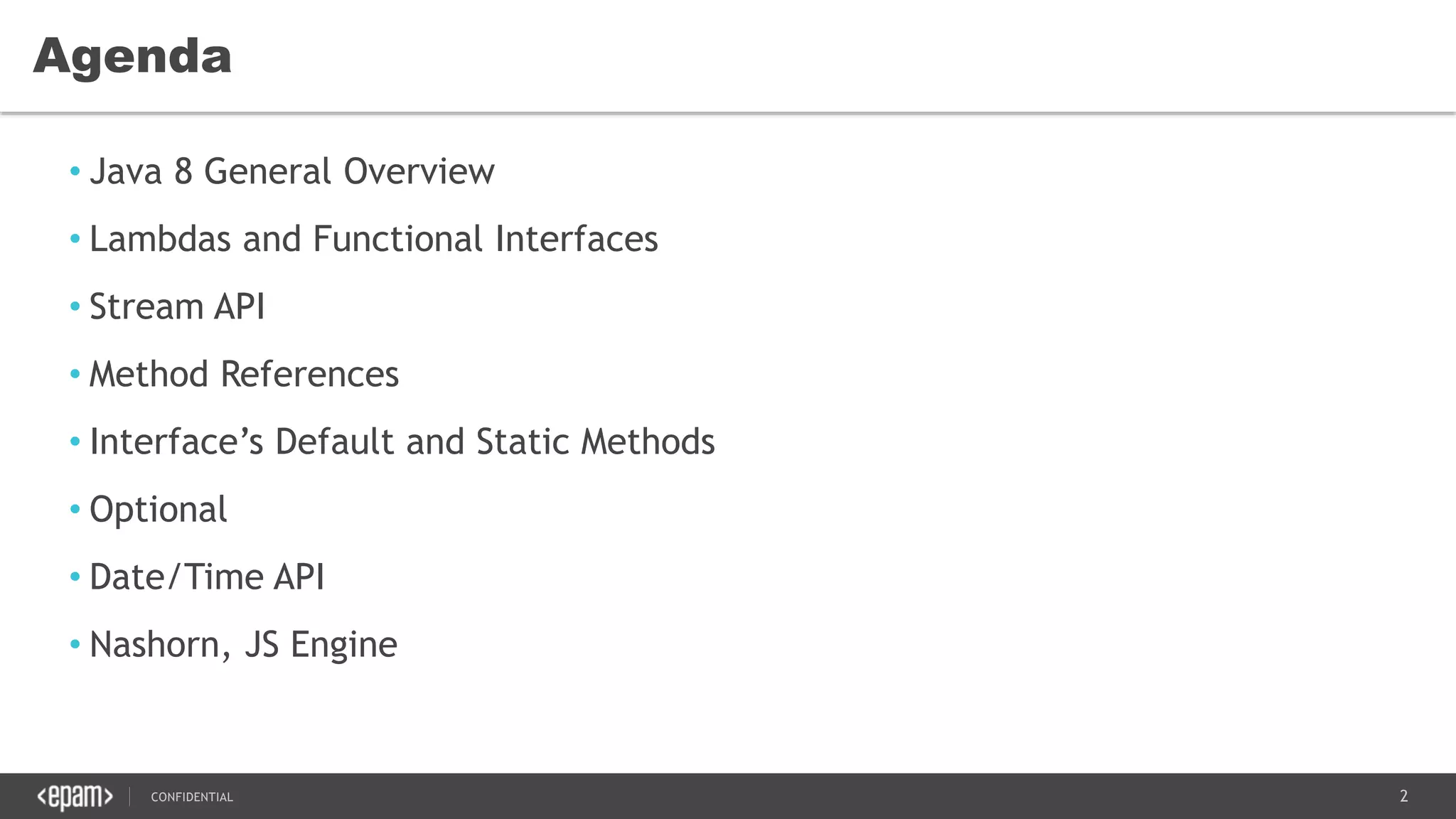 2CONFIDENTIAL
• Java 8 General Overview
• Lambdas and Functional Interfaces
• Stream API
• Method References
• Interface’s Default and Static Methods
• Optional
• Date/Time API
• Nashorn, JS Engine
Agenda
 
