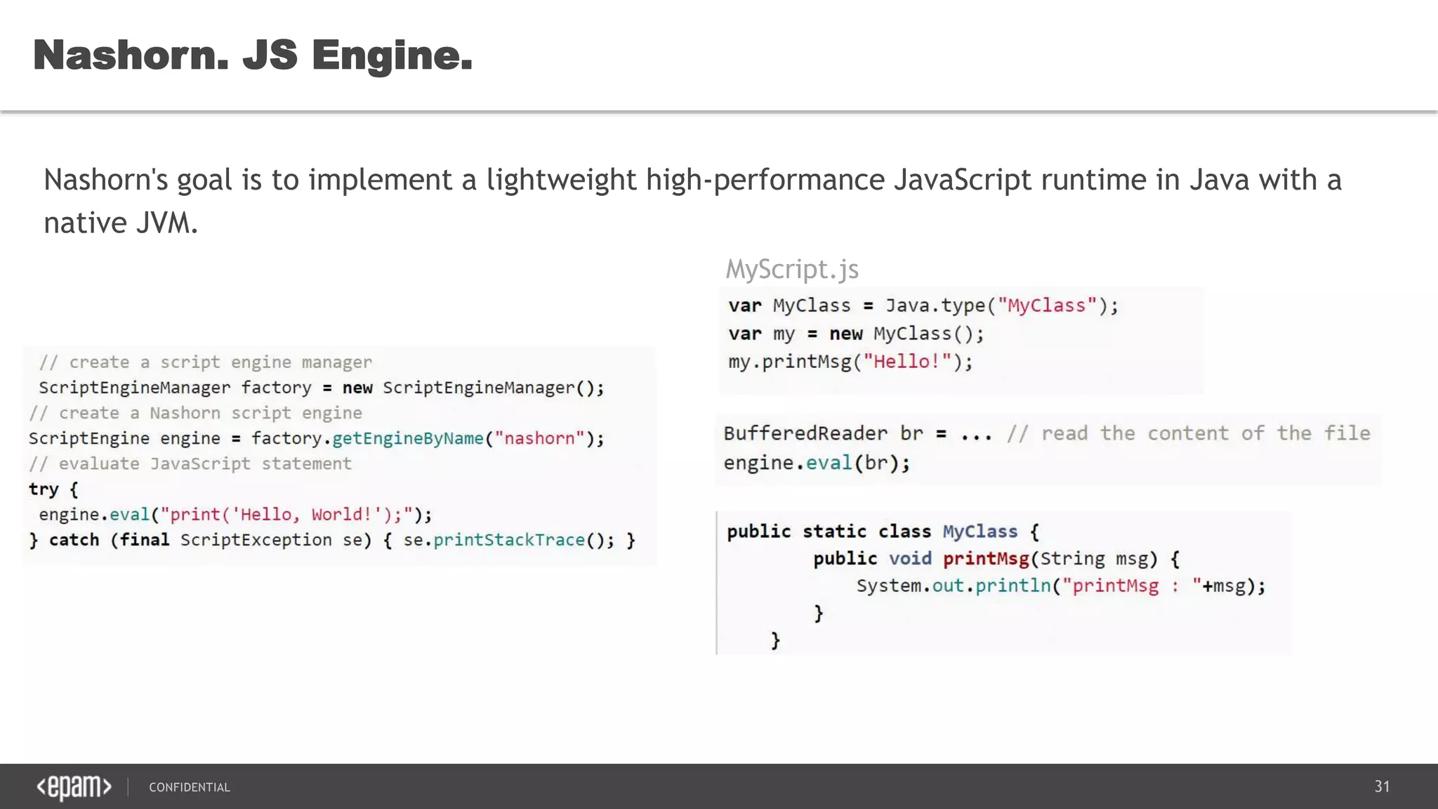 31CONFIDENTIAL
Nashorn. JS Engine.
Nashorn's goal is to implement a lightweight high-performance JavaScript runtime in Java with a
native JVM.
MyScript.js
 
