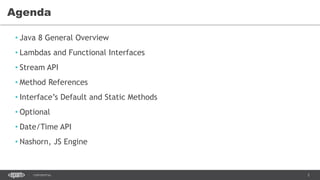 2CONFIDENTIAL
• Java 8 General Overview
• Lambdas and Functional Interfaces
• Stream API
• Method References
• Interface’s Default and Static Methods
• Optional
• Date/Time API
• Nashorn, JS Engine
Agenda
 