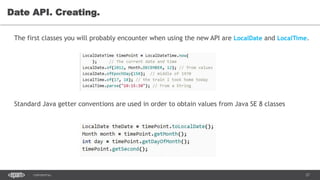 27CONFIDENTIAL
Date API. Creating.
The first classes you will probably encounter when using the new API are LocalDate and LocalTime.
Standard Java getter conventions are used in order to obtain values from Java SE 8 classes
 