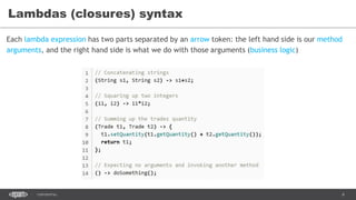 6CONFIDENTIAL
Lambdas (closures) syntax
Each lambda expression has two parts separated by an arrow token: the left hand side is our method
arguments, and the right hand side is what we do with those arguments (business logic)
 