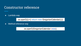 Constructor reference
ex.operC(()->{ return new GregorianCalendar();})
ex.operC(GregorianCalendar::new);
● Lambda way
● Method reference way
 