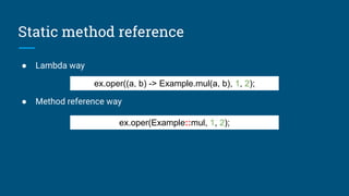Static method reference
● Lambda way
● Method reference way
ex.oper((a, b) -> Example.mul(a, b), 1, 2);
ex.oper(Example::mul, 1, 2);
 