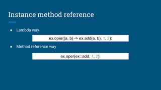 Instance method reference
● Lambda way
● Method reference way
ex.oper((a, b) -> ex.add(a, b), 1, 2);
ex.oper(ex::add, 1, 2);
 