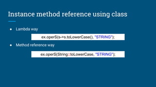 Instance method reference using class
● Lambda way
● Method reference way
ex.operS(String::toLowerCase, "STRING");
ex.operS(s->s.toLowerCase(), "STRING");
 