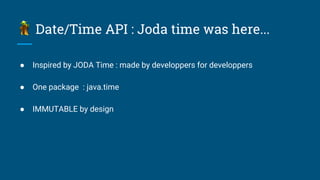 ● Inspired by JODA Time : made by developpers for developpers
● One package : java.time
● IMMUTABLE by design
Date/Time API : Joda time was here...
 