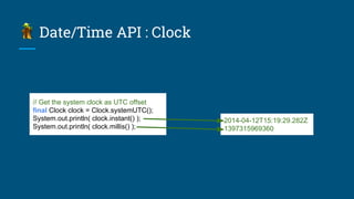 Date/Time API : Clock
// Get the system clock as UTC offset
final Clock clock = Clock.systemUTC();
System.out.println( clock.instant() );
System.out.println( clock.millis() );
2014-04-12T15:19:29.282Z
1397315969360
 