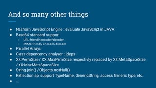 And so many other things
● Nashorn JavaScript Engine : evaluate JavaScript in JAVA
● Base64 standard support
○ URL-friendly encoder/decoder
○ MIME-friendly encoder/decoder
● Parallel Arrays
● Class dependency analyzer : jdeps
● XX:PermSize / XX:MaxPermSize respectivly replaced by XX:MetaSpaceSize
/ XX:MaxMetaSpaceSize
● String.join() / Objects.nonNull()
● Reflection api support TypeName, GenericString, access Generic type, etc.
● ...
 
