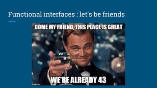 Functional interfaces : let’s be friends
 