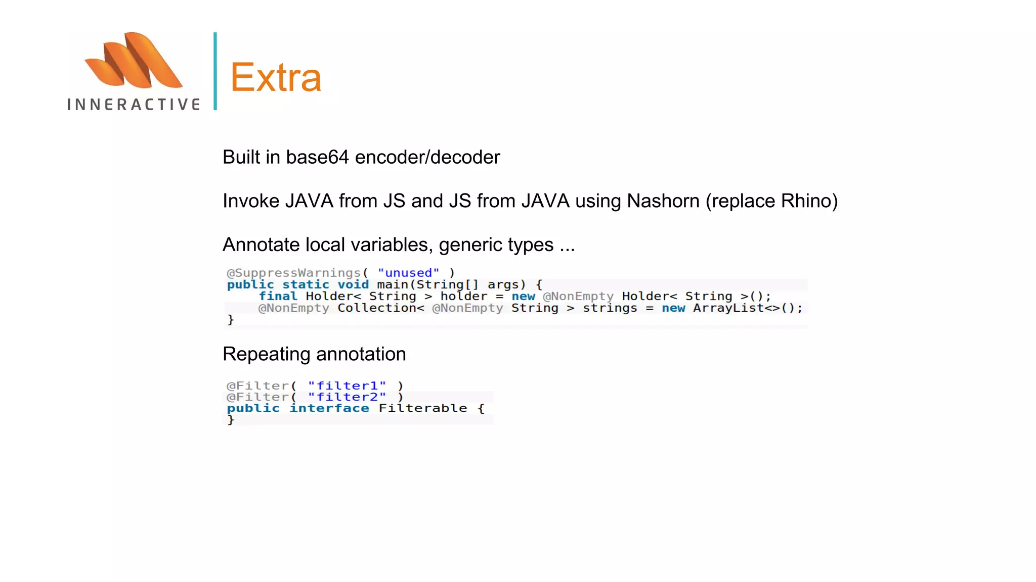 Built in base64 encoder/decoder
Invoke JAVA from JS and JS from JAVA using Nashorn (replace Rhino)
Annotate local variables, generic types ...
Repeating annotation
Extra
 