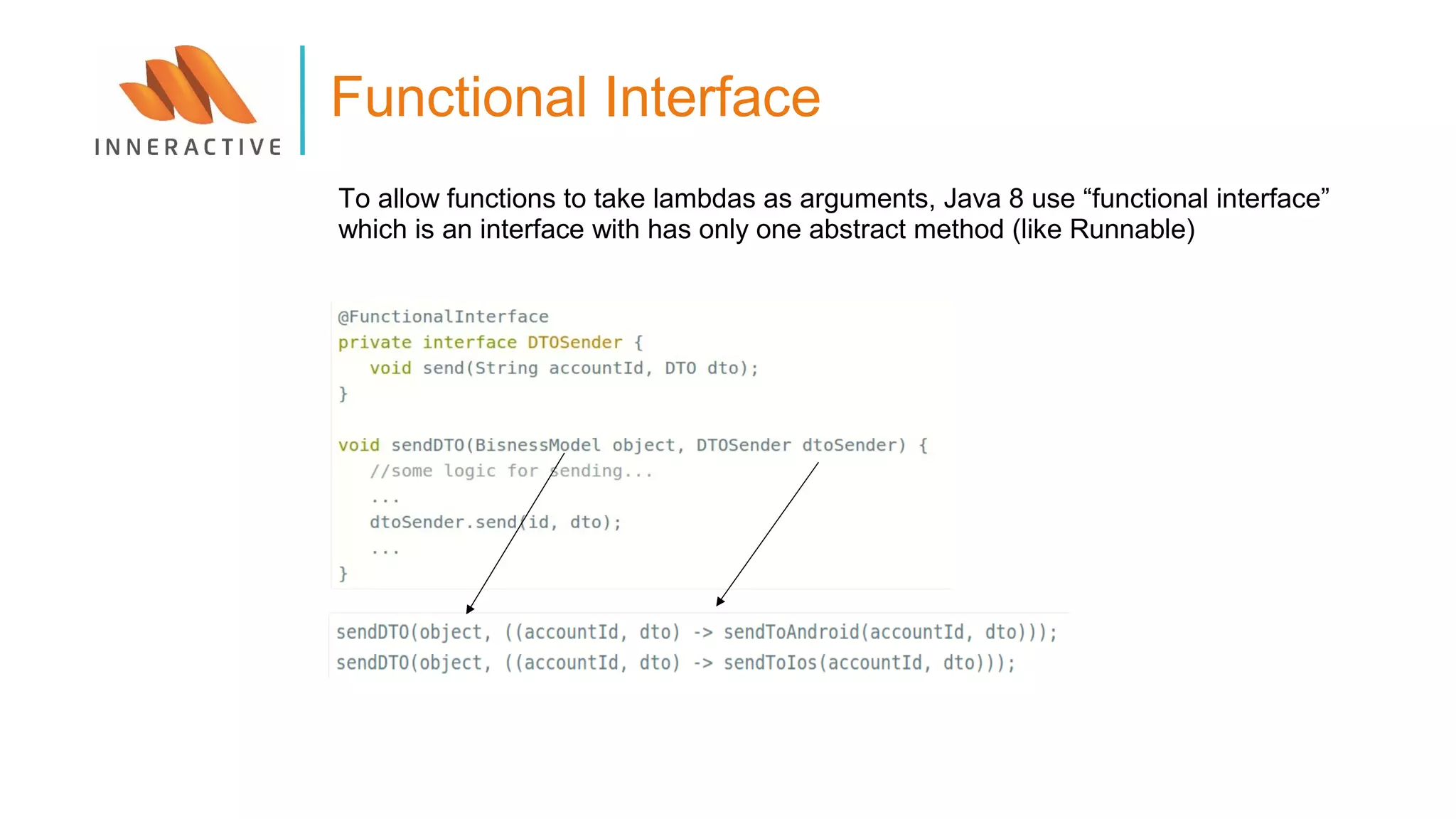 To allow functions to take lambdas as arguments, Java 8 use “functional interface”
which is an interface with has only one abstract method (like Runnable)
Functional Interface
 