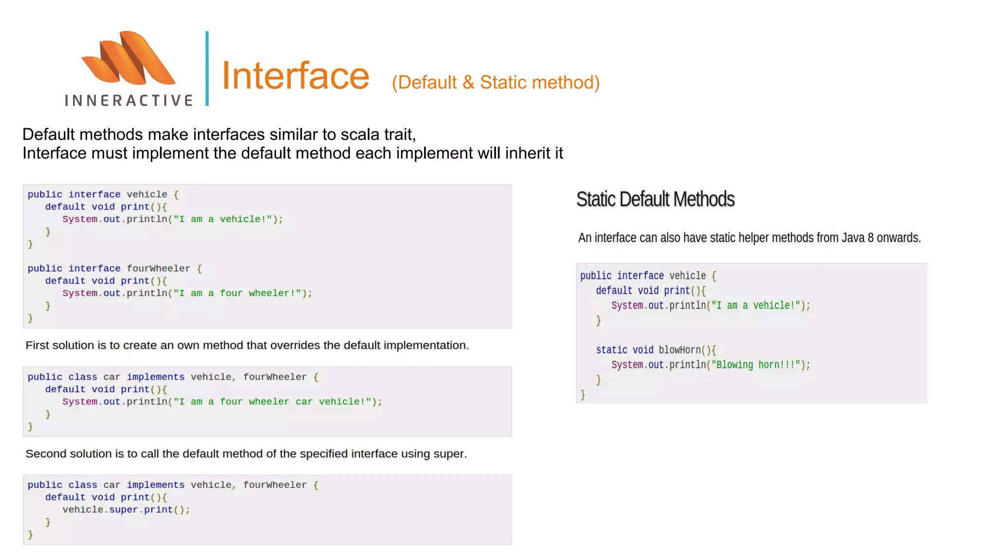 Interface (Default & Static method)
Default methods make interfaces similar to scala trait,
Interface must implement the default method each implement will inherit it
 