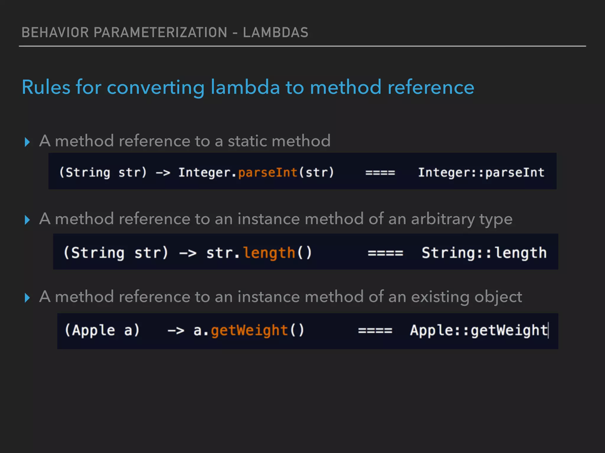 BEHAVIOR PARAMETERIZATION - LAMBDAS
Rules for converting lambda to method reference
▸ A method reference to a static method
▸ A method reference to an instance method of an arbitrary type
▸ A method reference to an instance method of an existing object
 