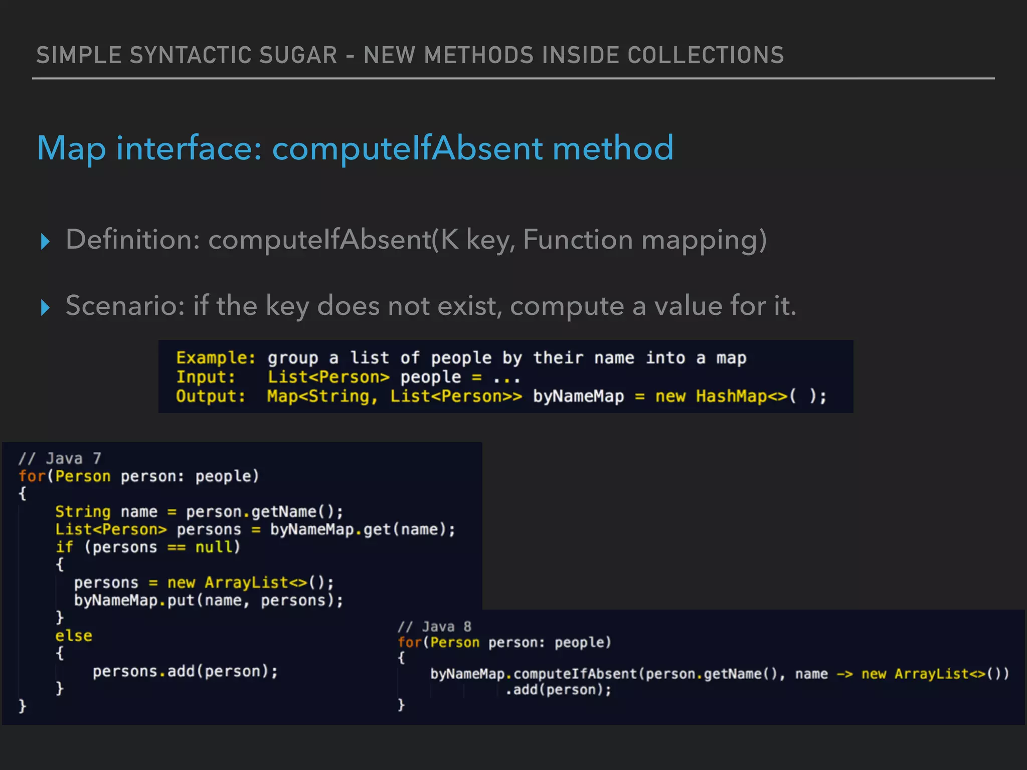 SIMPLE SYNTACTIC SUGAR - NEW METHODS INSIDE COLLECTIONS
Map interface: computeIfAbsent method
▸ Deﬁnition: computeIfAbsent(K key, Function mapping)
▸ Scenario: if the key does not exist, compute a value for it.
 