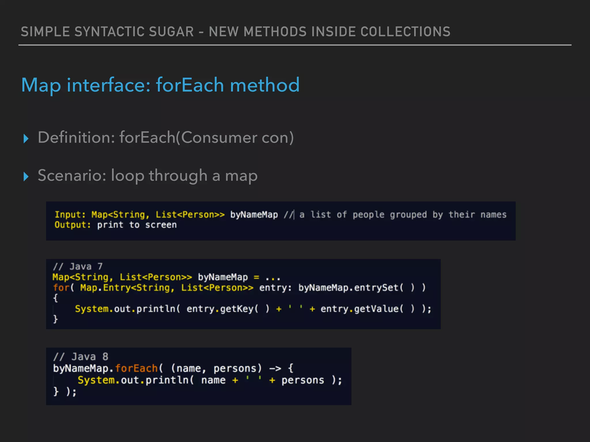 SIMPLE SYNTACTIC SUGAR - NEW METHODS INSIDE COLLECTIONS
Map interface: forEach method
▸ Deﬁnition: forEach(Consumer con)
▸ Scenario: loop through a map
 