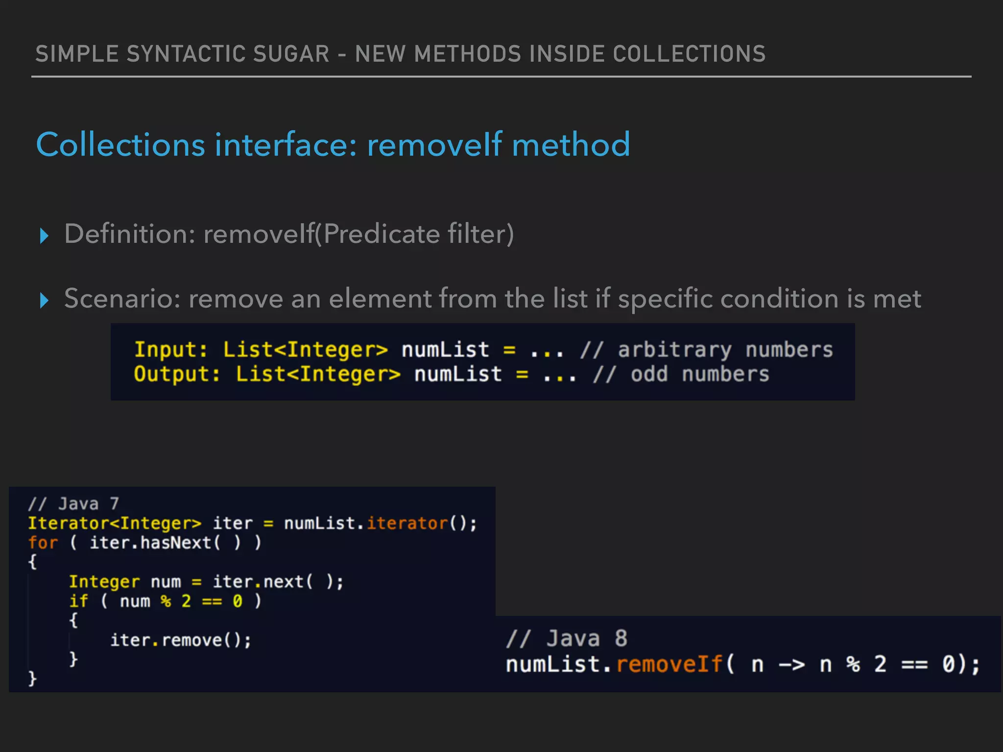 SIMPLE SYNTACTIC SUGAR - NEW METHODS INSIDE COLLECTIONS
Collections interface: removeIf method
▸ Deﬁnition: removeIf(Predicate ﬁlter)
▸ Scenario: remove an element from the list if speciﬁc condition is met
 