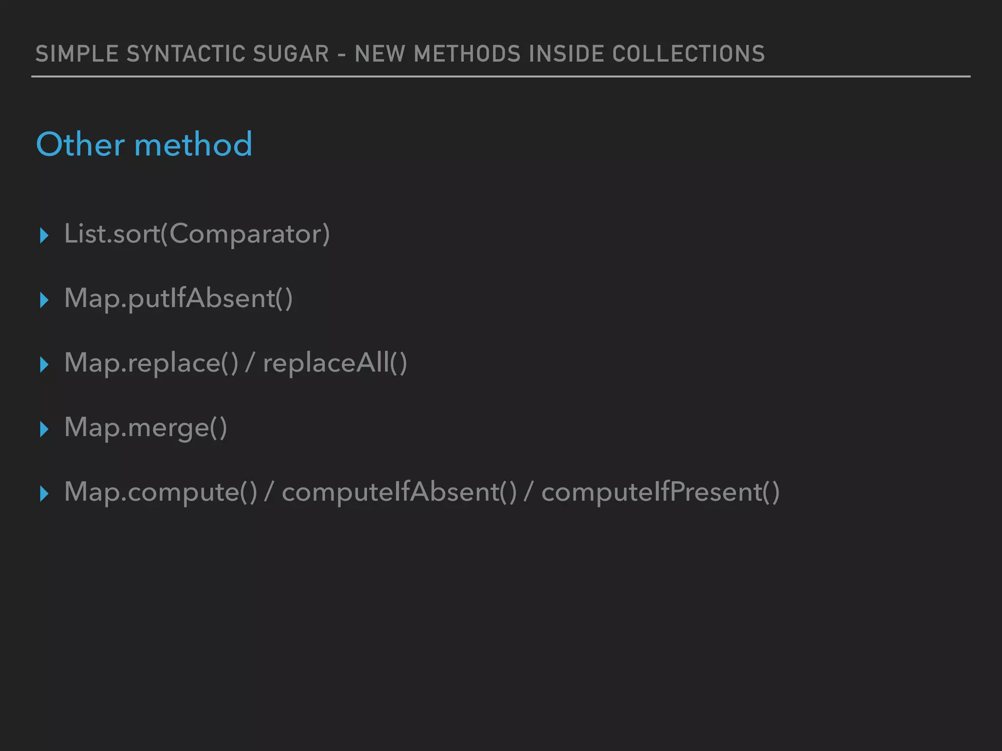 SIMPLE SYNTACTIC SUGAR - NEW METHODS INSIDE COLLECTIONS
Other method
▸ List.sort(Comparator)
▸ Map.putIfAbsent()
▸ Map.replace() / replaceAll()
▸ Map.merge()
▸ Map.compute() / computeIfAbsent() / computeIfPresent()
 