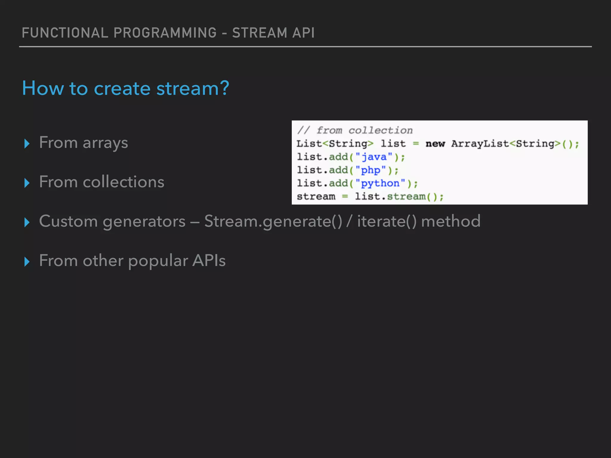 FUNCTIONAL PROGRAMMING - STREAM API
How to create stream?
▸ From arrays
▸ From collections
▸ Custom generators — Stream.generate() / iterate() method
▸ From other popular APIs
 