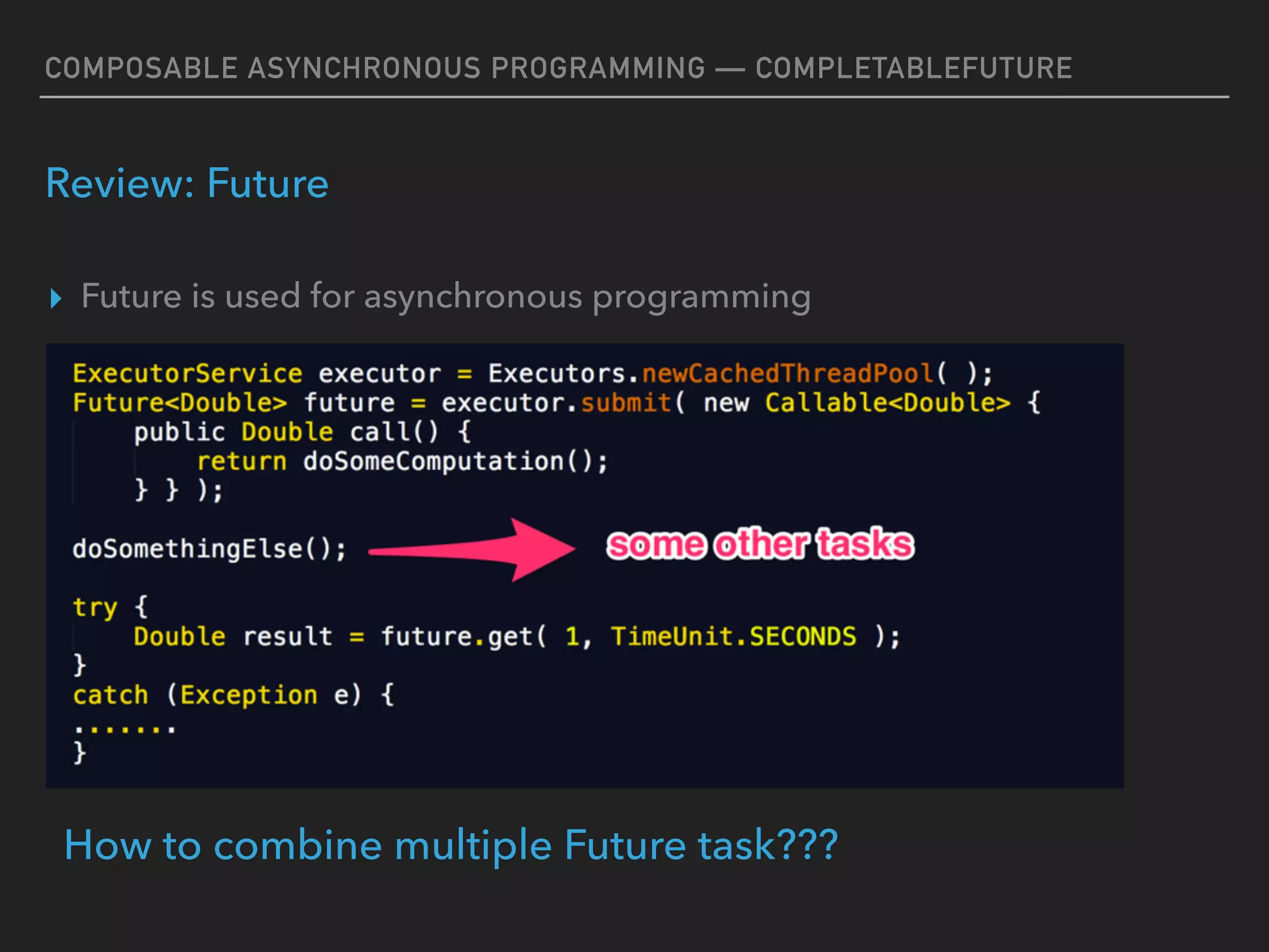 COMPOSABLE ASYNCHRONOUS PROGRAMMING — COMPLETABLEFUTURE
Review: Future
▸ Future is used for asynchronous programming
How to combine multiple Future task???
 