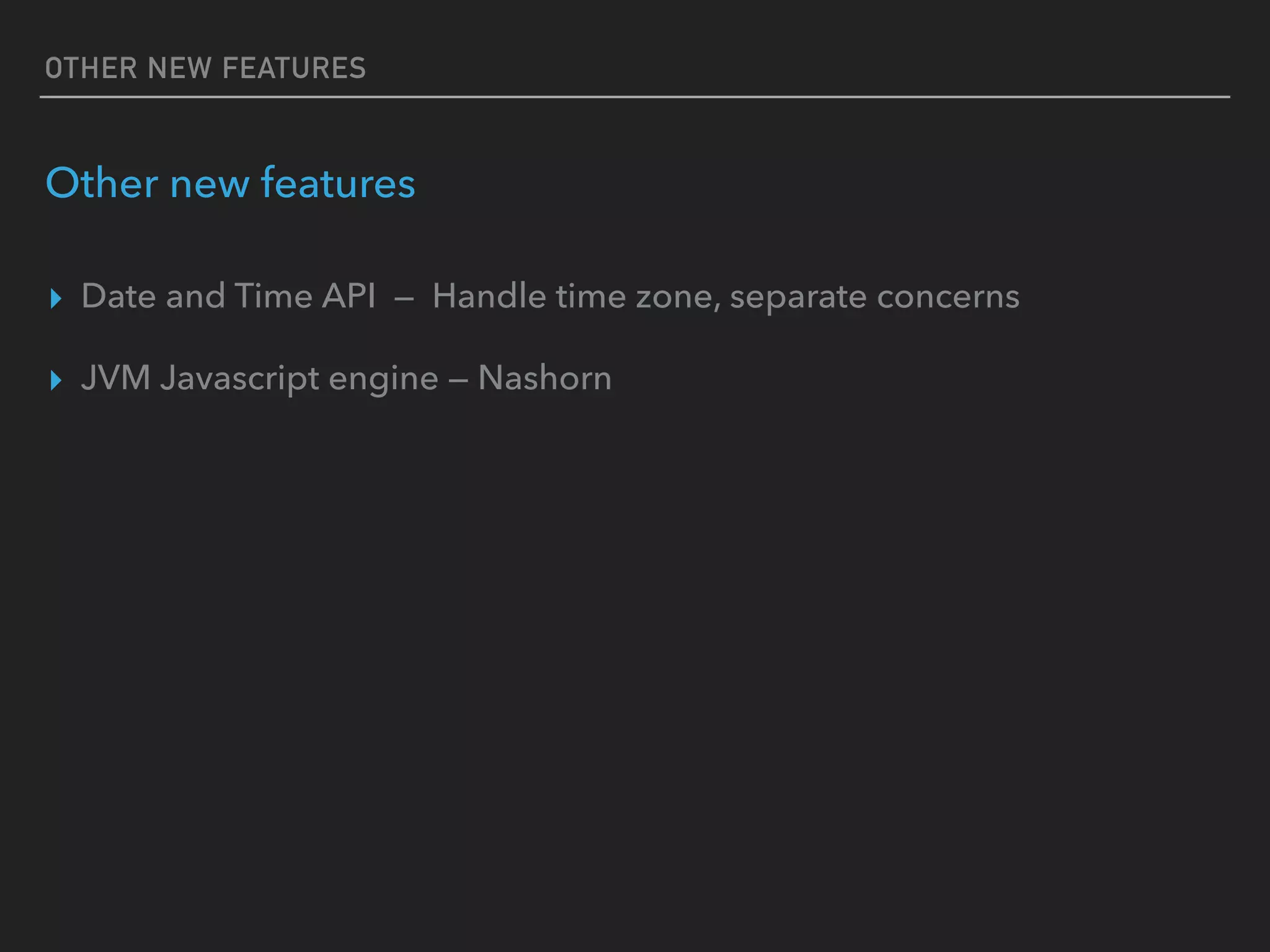 OTHER NEW FEATURES
Other new features
▸ Date and Time API — Handle time zone, separate concerns
▸ JVM Javascript engine — Nashorn
 