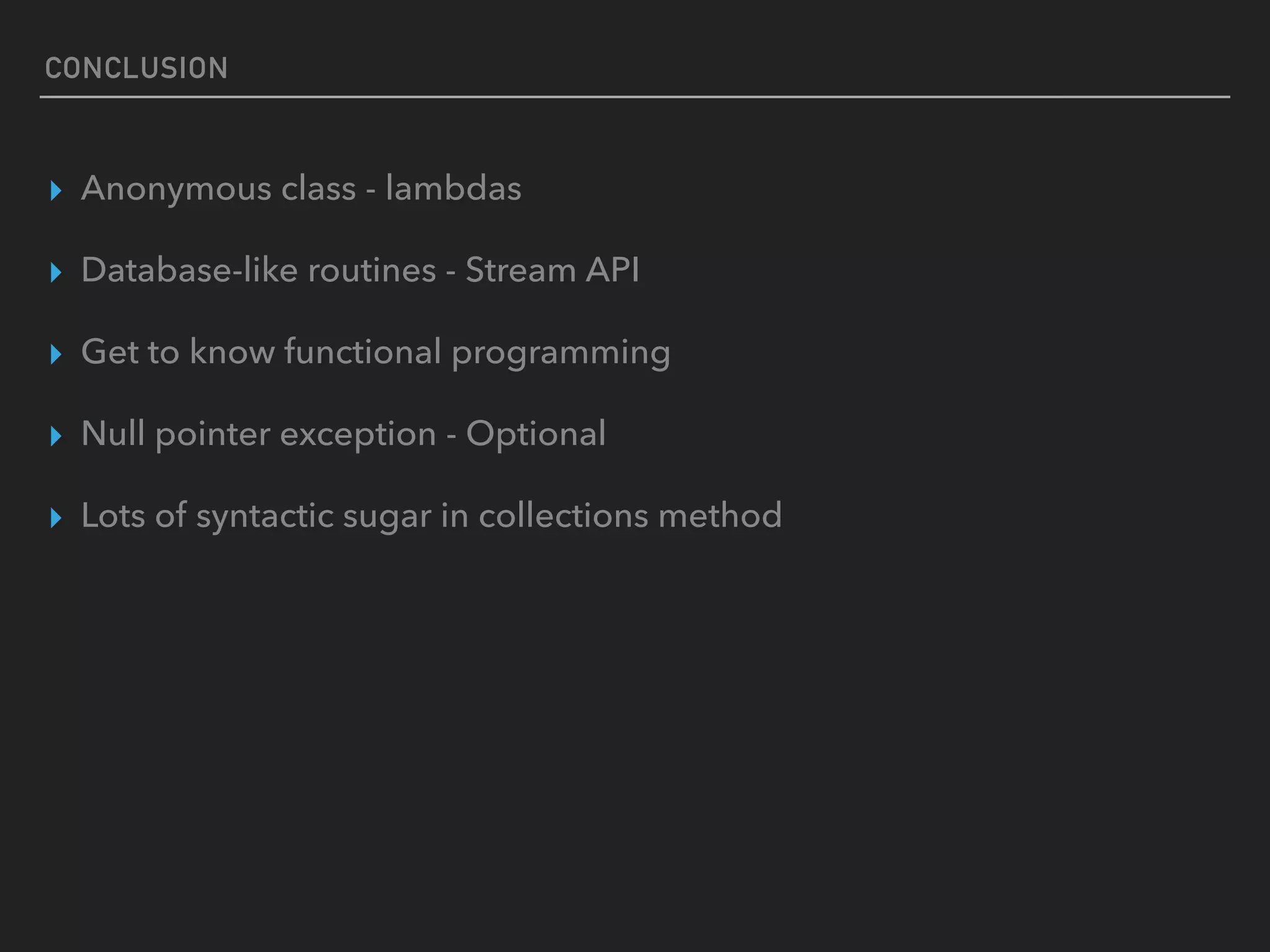 CONCLUSION
▸ Anonymous class - lambdas
▸ Database-like routines - Stream API
▸ Get to know functional programming
▸ Null pointer exception - Optional
▸ Lots of syntactic sugar in collections method
 